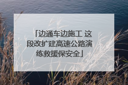 边通车边施工 这段改扩建高速公路演练救援保安全